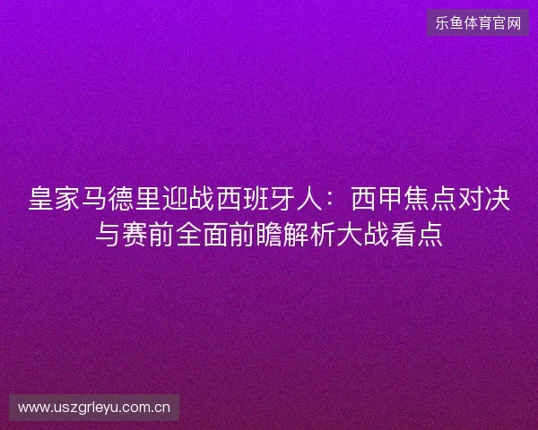 皇家马德里迎战西班牙人：西甲焦点对决与赛前全面前瞻解析大战看点