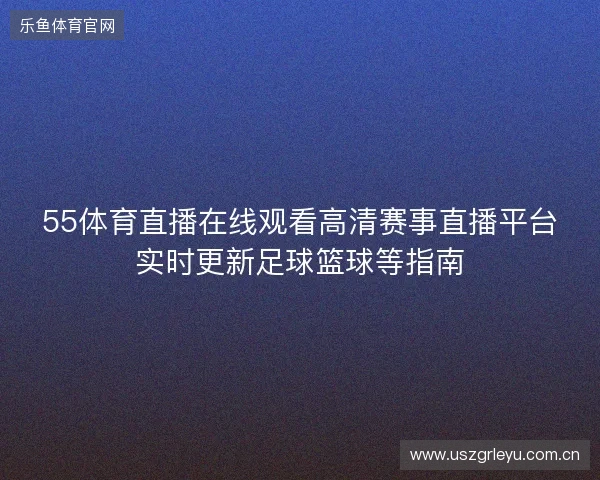 55体育直播在线观看高清赛事直播平台实时更新足球篮球等指南