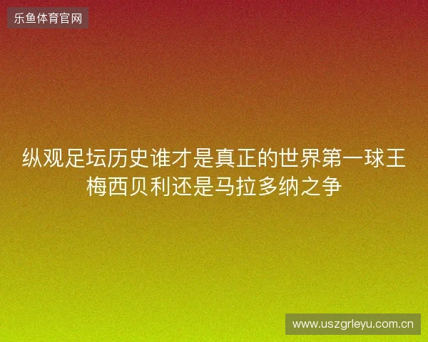 纵观足坛历史谁才是真正的世界第一球王梅西贝利还是马拉多纳之争
