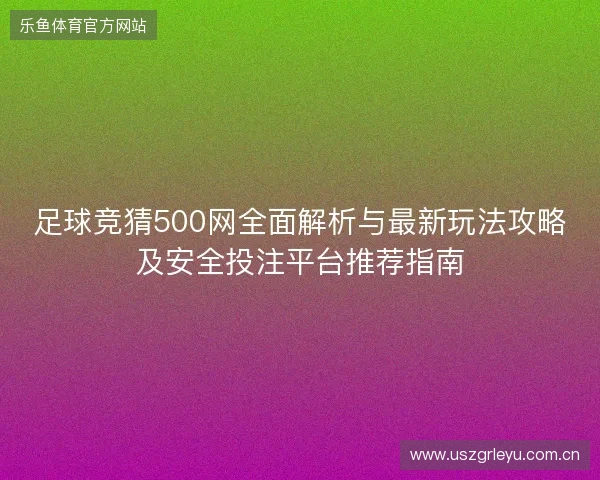 足球竞猜500网全面解析与最新玩法攻略及安全投注平台推荐指南