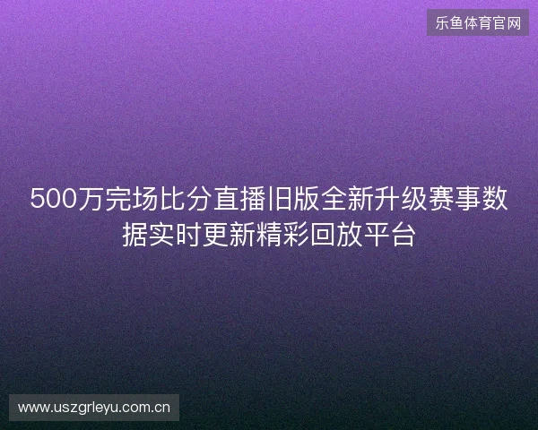 500万完场比分直播旧版全新升级赛事数据实时更新精彩回放平台 500万完场比分直播旧版全新升级赛事数据实时更新精彩回放平台