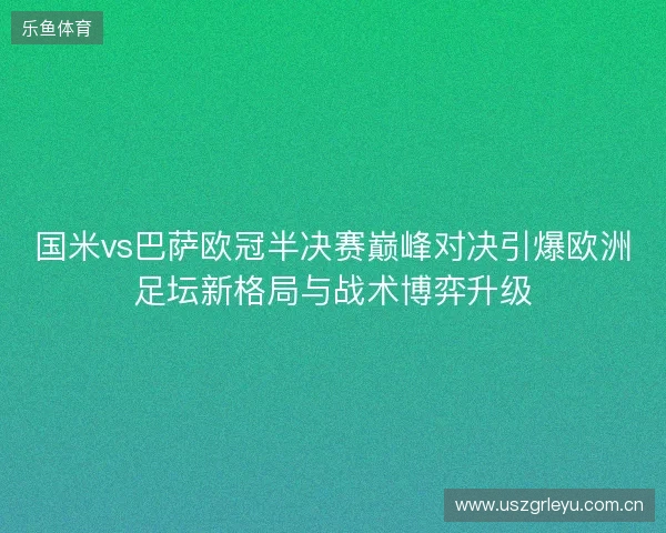 国米vs巴萨欧冠半决赛巅峰对决引爆欧洲足坛新格局与战术博弈升级