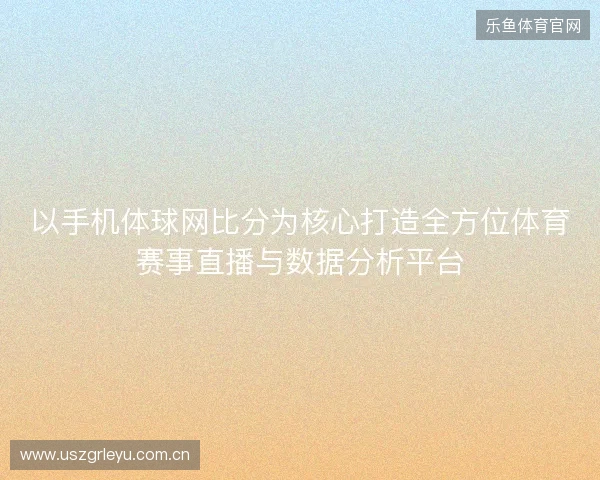以手机体球网比分为核心打造全方位体育赛事直播与数据分析平台 以手机体球网比分为核心打造全方位体育赛事直播与数据分析平台