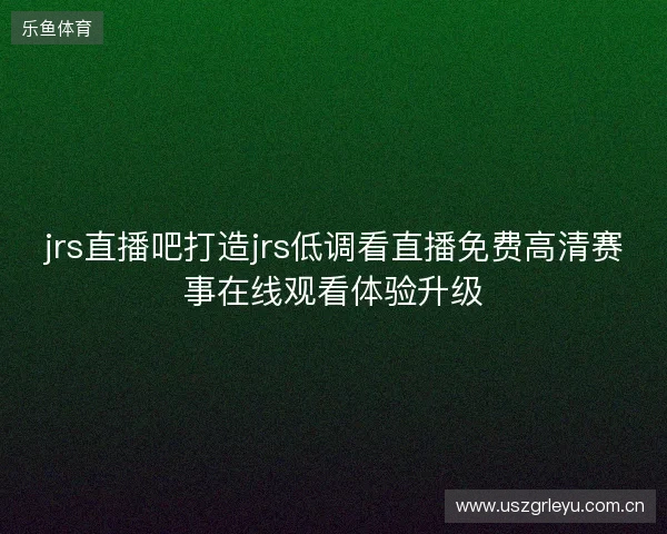 jrs直播吧打造jrs低调看直播免费高清赛事在线观看体验升级 jrs直播吧打造jrs低调看直播免费高清赛事在线观看体验升级