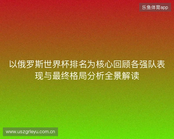 以俄罗斯世界杯排名为核心回顾各强队表现与最终格局分析全景解读