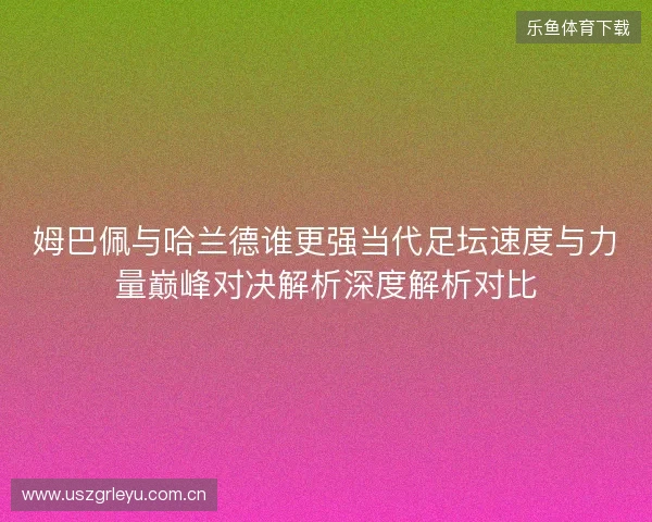 姆巴佩与哈兰德谁更强当代足坛速度与力量巅峰对决解析深度解析对比 姆巴佩与哈兰德谁更强当代足坛速度与力量巅峰对决解析深度解析对比