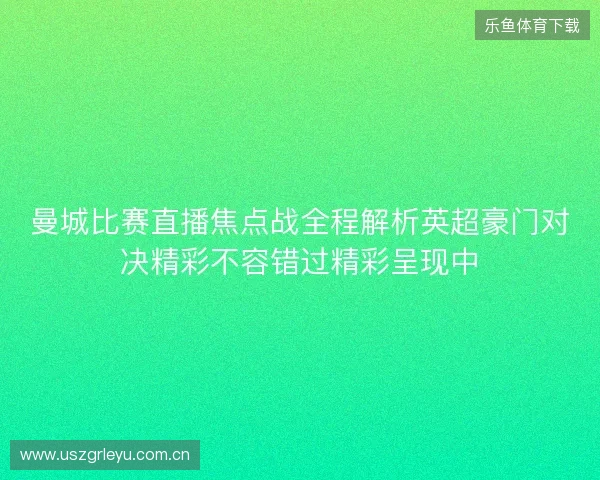 曼城比赛直播焦点战全程解析英超豪门对决精彩不容错过精彩呈现中 曼城比赛直播焦点战全程解析英超豪门对决精彩不容错过精彩呈现中