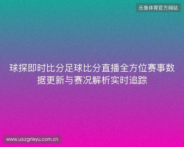 球探即时比分足球比分直播全方位赛事数据更新与赛况解析实时追踪