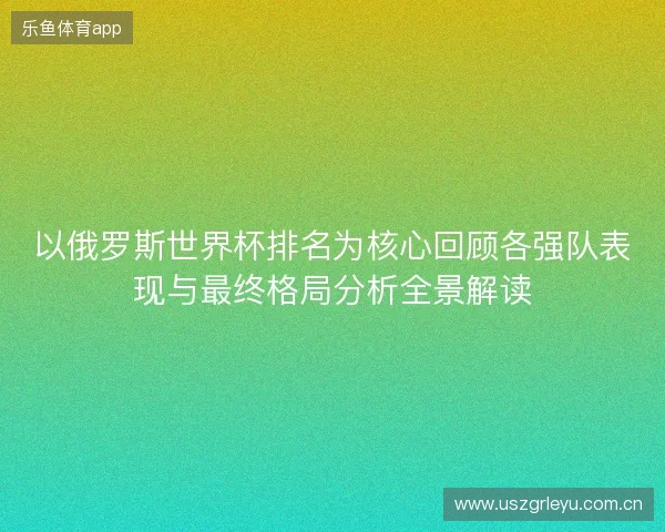 以俄罗斯世界杯排名为核心回顾各强队表现与最终格局分析全景解读