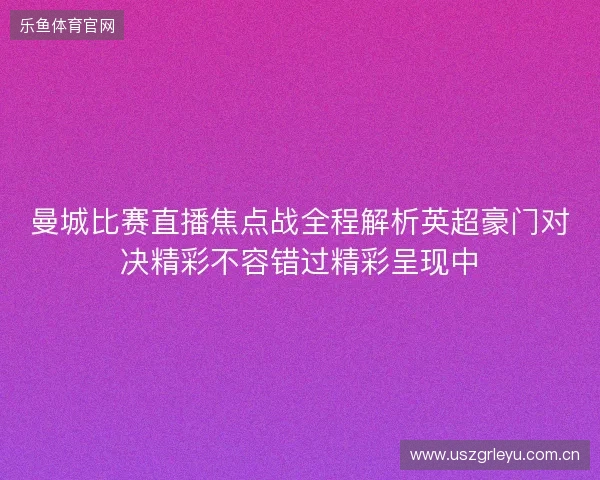 曼城比赛直播焦点战全程解析英超豪门对决精彩不容错过精彩呈现中 曼城比赛直播焦点战全程解析英超豪门对决精彩不容错过精彩呈现中