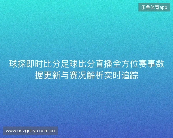 球探即时比分足球比分直播全方位赛事数据更新与赛况解析实时追踪