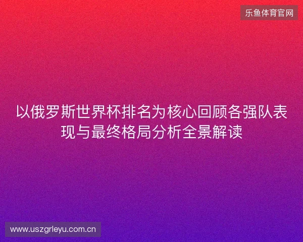 以俄罗斯世界杯排名为核心回顾各强队表现与最终格局分析全景解读 以俄罗斯世界杯排名为核心回顾各强队表现与最终格局分析全景解读