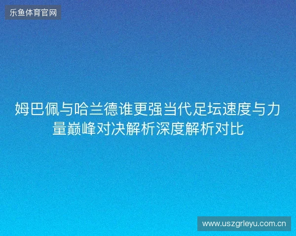 姆巴佩与哈兰德谁更强当代足坛速度与力量巅峰对决解析深度解析对比