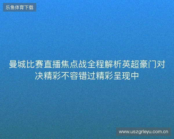 曼城比赛直播焦点战全程解析英超豪门对决精彩不容错过精彩呈现中 曼城比赛直播焦点战全程解析英超豪门对决精彩不容错过精彩呈现中