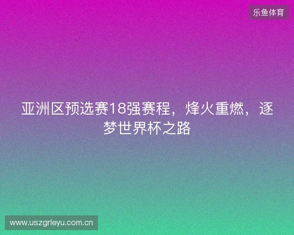 亚洲区预选赛18强赛程，烽火重燃，逐梦世界杯之路