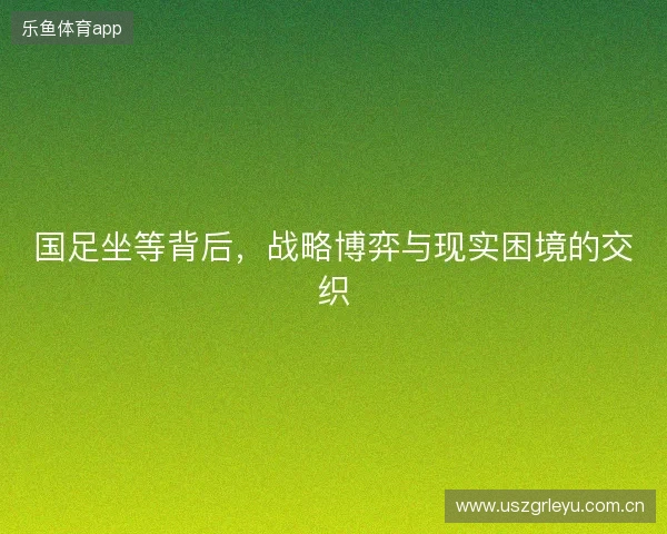 国足坐等背后，战略博弈与现实困境的交织